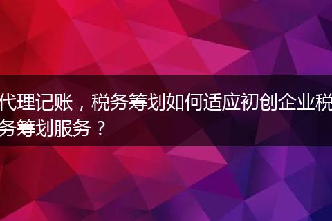 代理記賬，稅務(wù)籌劃如何適應(yīng)初創(chuàng)企業(yè)稅務(wù)籌劃服務(wù)？