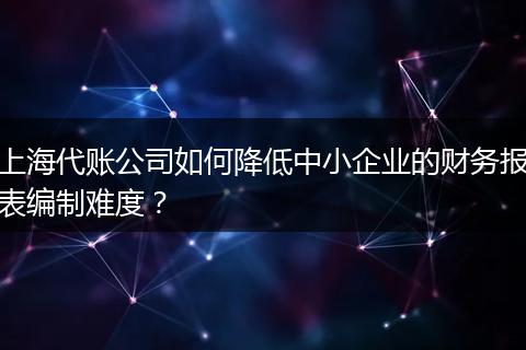 上海代賬公司如何降低中小企業(yè)的財(cái)務(wù)報(bào)表編制難度？