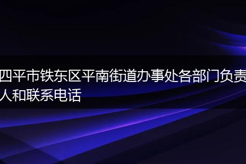 四平市鐵東區(qū)平南街道辦事處各部門(mén)負(fù)責(zé)人和聯(lián)系電話