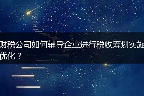 財稅公司如何輔導(dǎo)企業(yè)進(jìn)行稅收籌劃實施優(yōu)化？