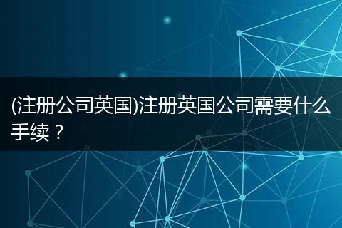 (注冊公司英國)注冊英國公司需要什么手續(xù)？