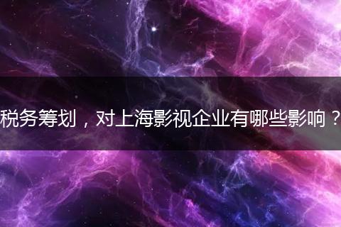 稅務(wù)籌劃，對(duì)上海影視企業(yè)有哪些影響？