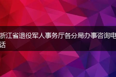 浙江省退役軍人事務廳各分局辦事咨詢電話