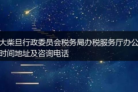 大柴旦行政委員會(huì)稅務(wù)局辦稅服務(wù)廳辦公時(shí)間地址及咨詢電話