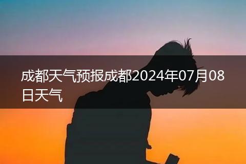 成都天氣預(yù)報成都2024年07月08日天氣