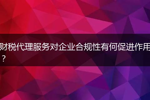 財(cái)稅代理服務(wù)對(duì)企業(yè)合規(guī)性有何促進(jìn)作用？