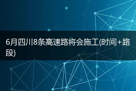 6月四川8條高速路將會(huì)施工(時(shí)間+路段)