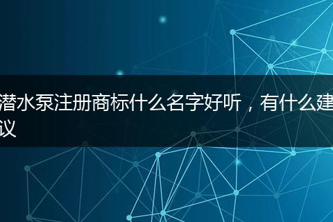 潛水泵注冊(cè)商標(biāo)什么名字好聽，有什么建議