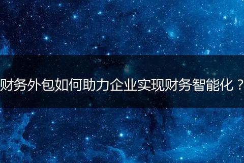 財務(wù)外包如何助力企業(yè)實現(xiàn)財務(wù)智能化？