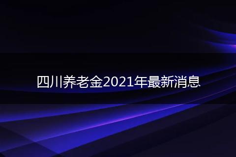 四川養(yǎng)老金2021年最新消息