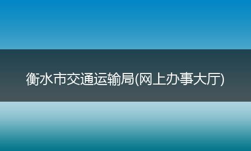 衡水市交通運(yùn)輸局(網(wǎng)上辦事大廳)