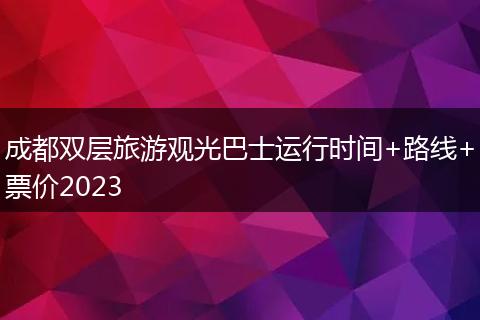 成都雙層旅游觀光巴士運(yùn)行時間+路線+票價2023