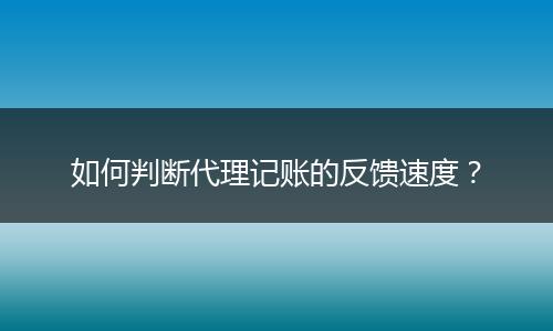 如何判斷代理記賬的反饋速度？