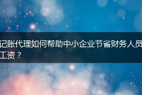 記賬代理如何幫助中小企業(yè)節(jié)省財務(wù)人員工資？