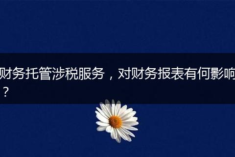 財(cái)務(wù)托管涉稅服務(wù)，對(duì)財(cái)務(wù)報(bào)表有何影響？
