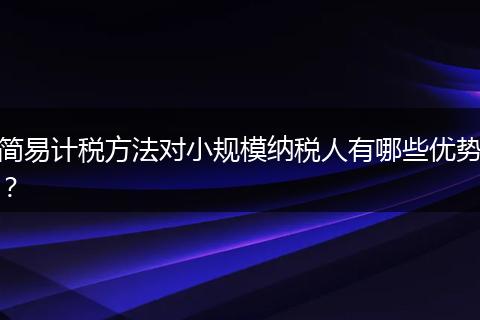 簡易計稅方法對小規(guī)模納稅人有哪些優(yōu)勢？