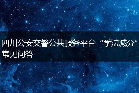 四川公安交警公共服務(wù)平臺(tái)“學(xué)法減分”常見(jiàn)問(wèn)答
