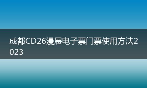 成都CD26漫展電子票門票使用方法2023