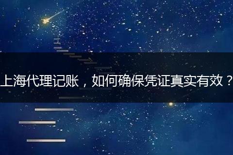 上海代理記賬，如何確保憑證真實有效？