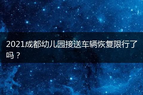 2021成都幼兒園接送車輛恢復(fù)限行了嗎？