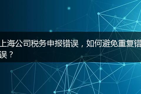 上海公司稅務(wù)申報(bào)錯(cuò)誤，如何避免重復(fù)錯(cuò)誤？