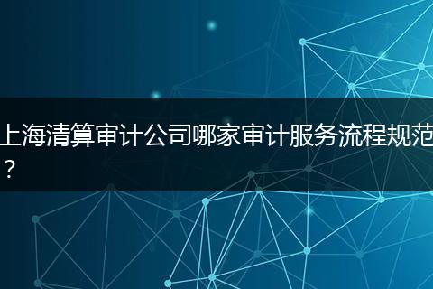 上海清算審計公司哪家審計服務流程規(guī)范？