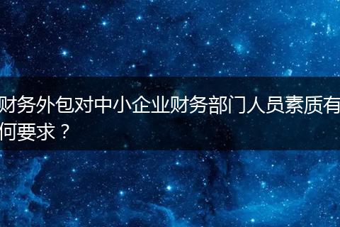 財務(wù)外包對中小企業(yè)財務(wù)部門人員素質(zhì)有何要求？