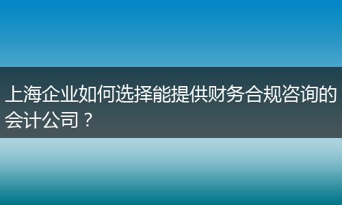 上海企業(yè)如何選擇能提供財務(wù)合規(guī)咨詢的會計公司?