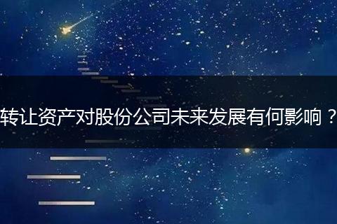 轉(zhuǎn)讓資產(chǎn)對股份公司未來發(fā)展有何影響？