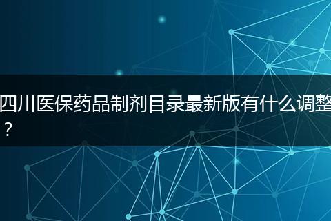 四川醫(yī)保藥品制劑目錄最新版有什么調(diào)整？