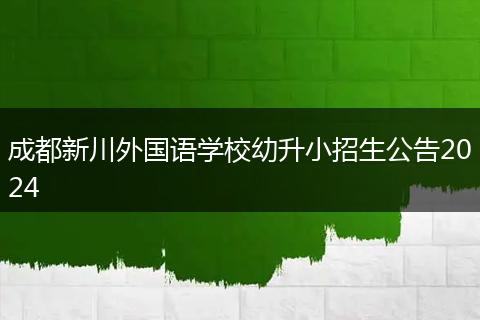 成都新川外國(guó)語(yǔ)學(xué)校幼升小招生公告2024