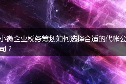 小微企業(yè)稅務(wù)籌劃如何選擇合適的代帳公司?