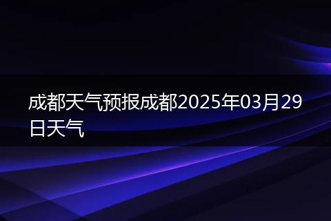 成都天氣預(yù)報(bào)成都2025年03月29日天氣