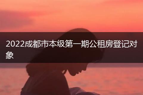 2022成都市本級第一期公租房登記對象