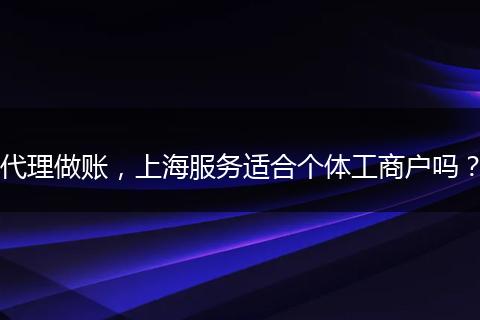 代理做賬，上海服務(wù)適合個(gè)體工商戶嗎？