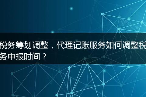 稅務(wù)籌劃調(diào)整，代理記賬服務(wù)如何調(diào)整稅務(wù)申報(bào)時間？