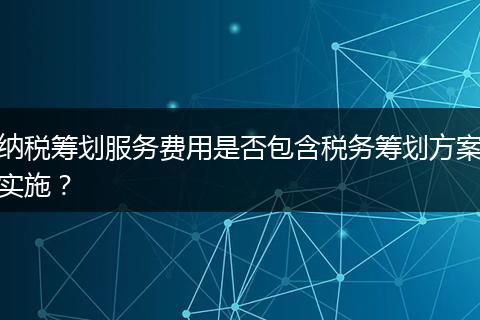 納稅籌劃服務(wù)費用是否包含稅務(wù)籌劃方案實施？