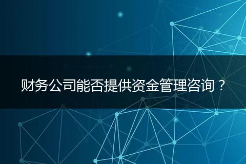 財務(wù)公司能否提供資金管理咨詢？