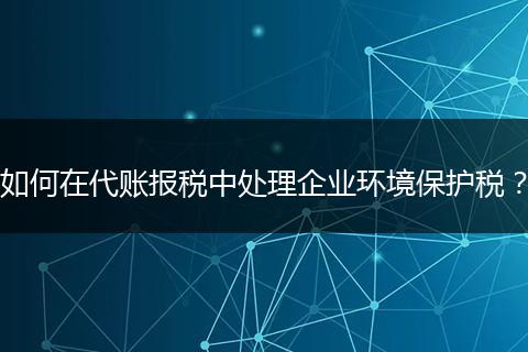 如何在代賬報稅中處理企業(yè)環(huán)境保護(hù)稅？