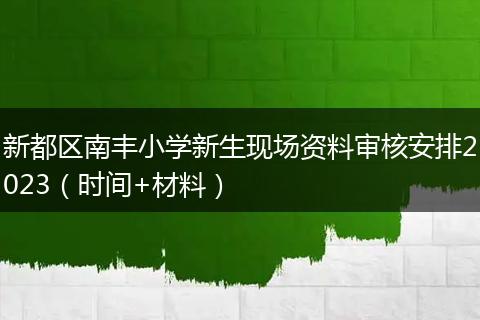 新都區(qū)南豐小學(xué)新生現(xiàn)場資料審核安排2023（時(shí)間+材料）