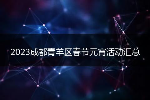 2023成都青羊區(qū)春節(jié)元宵活動匯總