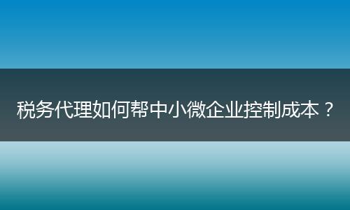 稅務(wù)代理如何幫中小微企業(yè)控制成本？