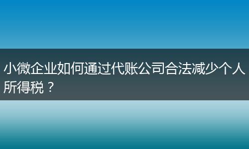 小微企業(yè)如何通過(guò)代賬公司合法減少個(gè)人所得稅？