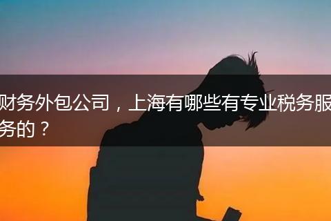 財(cái)務(wù)外包公司，上海有哪些有專業(yè)稅務(wù)服務(wù)的？