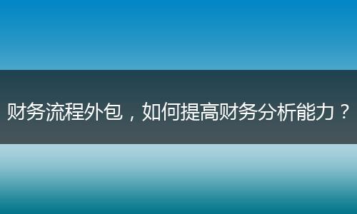 財務流程外包，如何提高財務分析能力？