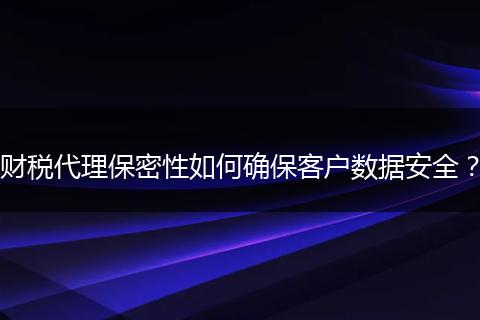 財(cái)稅代理保密性如何確?？蛻魯?shù)據(jù)安全？
