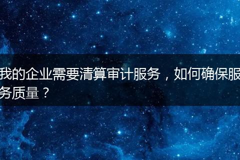 我的企業(yè)需要清算審計(jì)服務(wù)，如何確保服務(wù)質(zhì)量？
