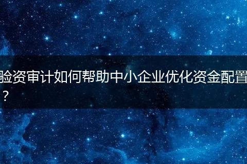 驗(yàn)資審計如何幫助中小企業(yè)優(yōu)化資金配置？