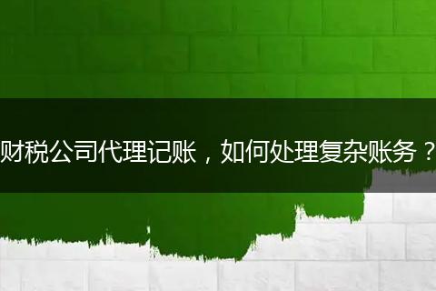 財(cái)稅公司代理記賬，如何處理復(fù)雜賬務(wù)？