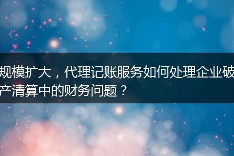 規(guī)模擴大，代理記賬服務如何處理企業(yè)破產(chǎn)清算中的財務問題？